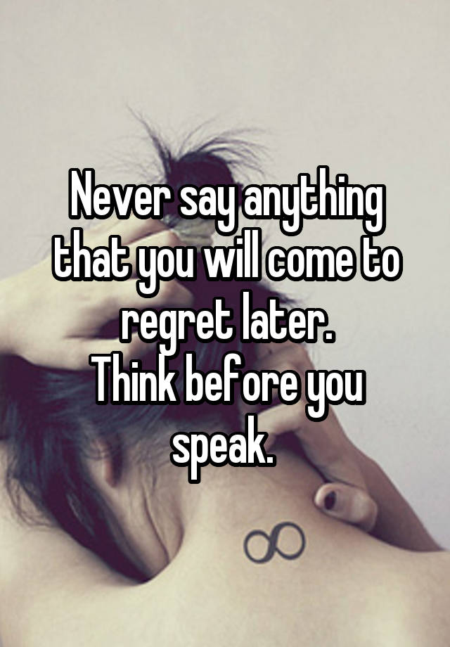 Never say anything that you will come to regret later.
Think before you speak. 