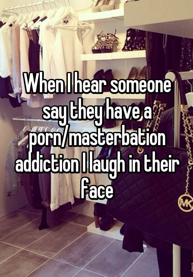 When I hear someone say they have a porn/masterbation addiction I laugh in their face