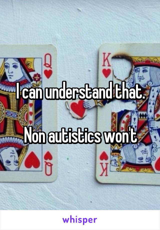 I can understand that.

Non autistics won't