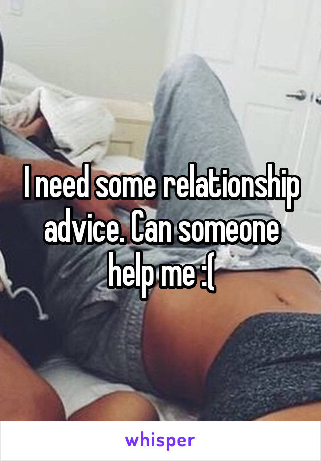 I need some relationship advice. Can someone help me :(