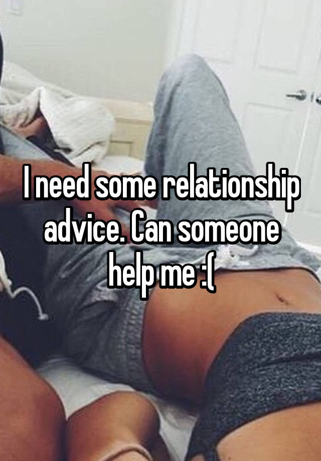 I need some relationship advice. Can someone help me :(