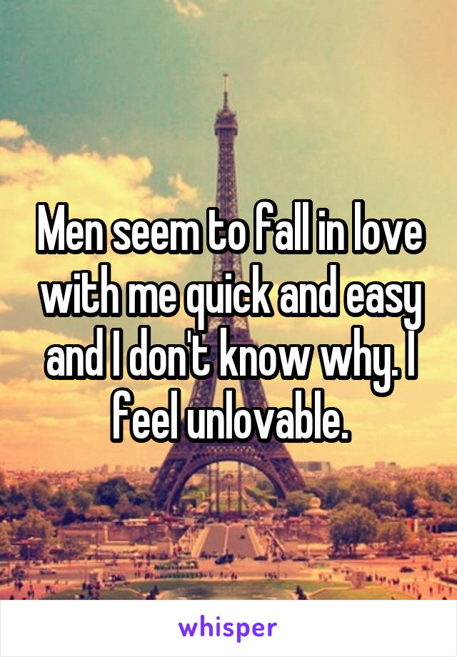 Men seem to fall in love with me quick and easy and I don't know why. I feel unlovable.