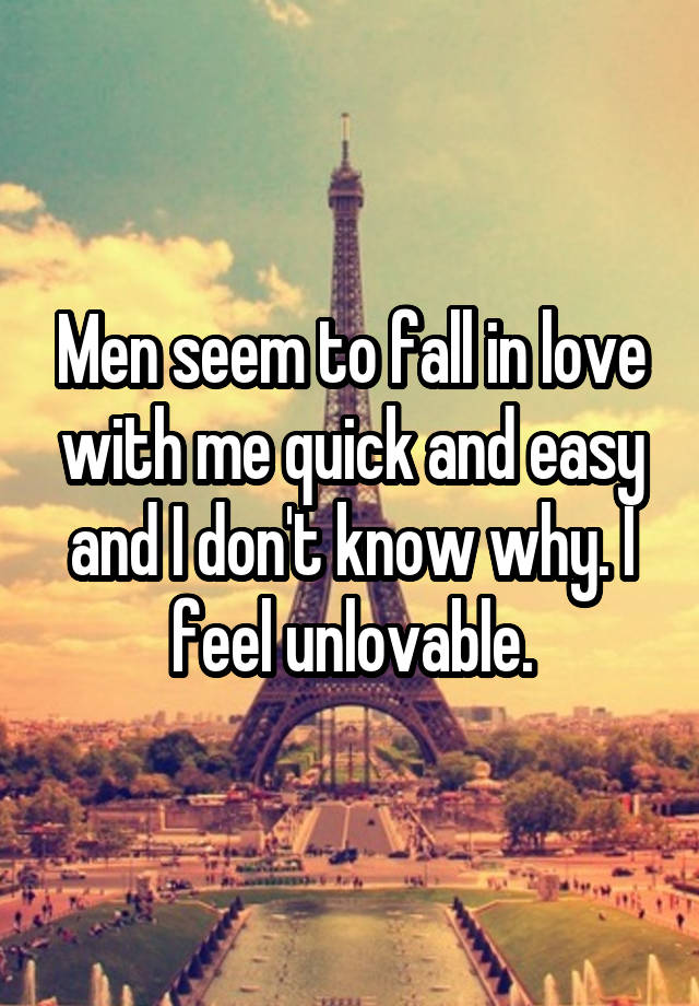 Men seem to fall in love with me quick and easy and I don't know why. I feel unlovable.