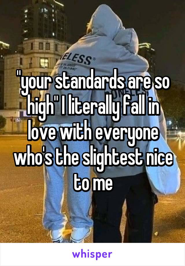 "your standards are so high" I literally fall in love with everyone who's the slightest nice to me