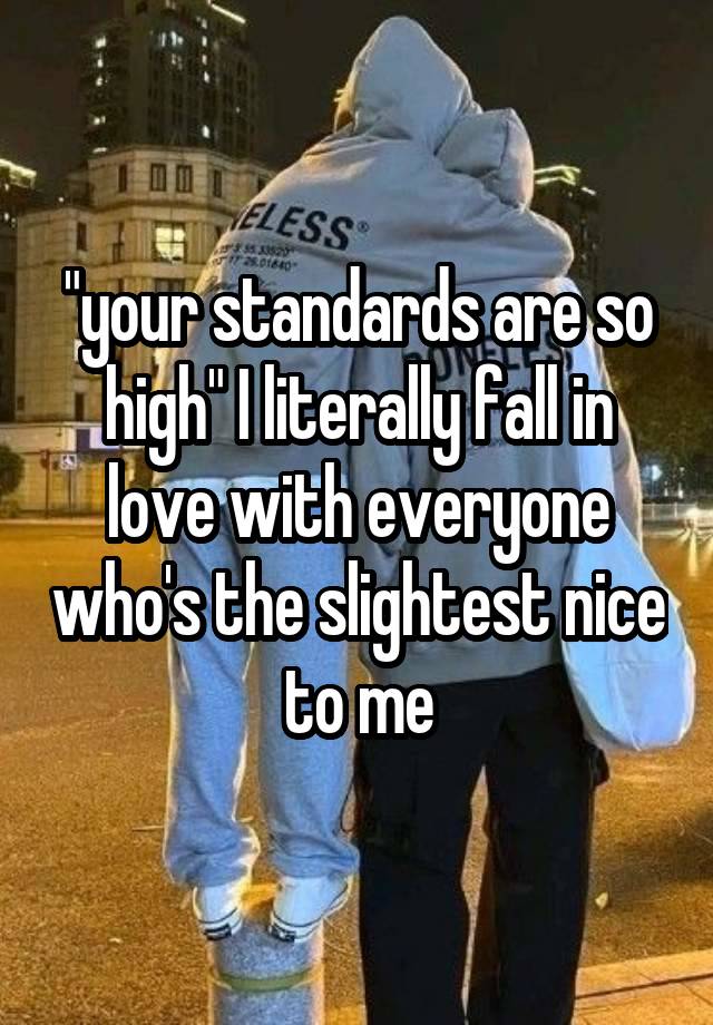 "your standards are so high" I literally fall in love with everyone who's the slightest nice to me