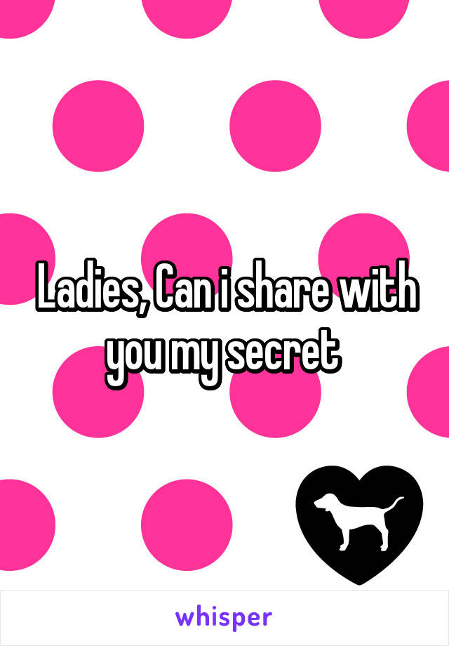 Ladies, Can i share with you my secret 