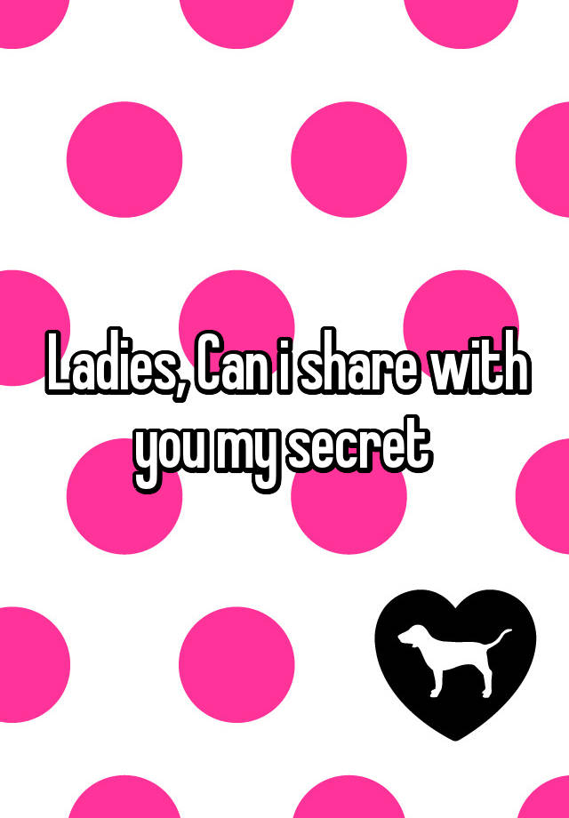 Ladies, Can i share with you my secret 