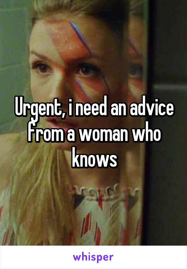 Urgent, i need an advice from a woman who knows