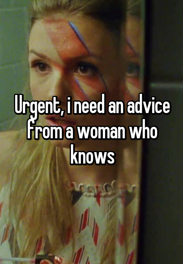 Urgent, i need an advice from a woman who knows