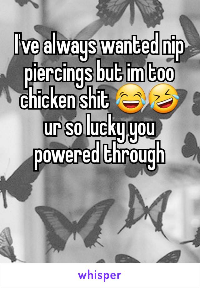 I've always wanted nip piercings but im too chicken shit 😂🤣 ur so lucky you powered through