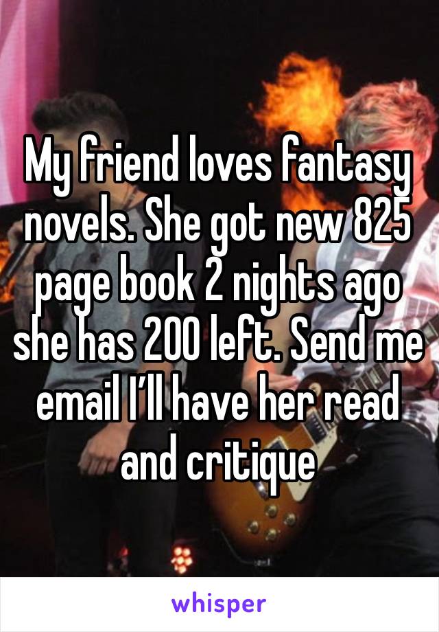 My friend loves fantasy novels. She got new 825 page book 2 nights ago she has 200 left. Send me email I’ll have her read and critique 