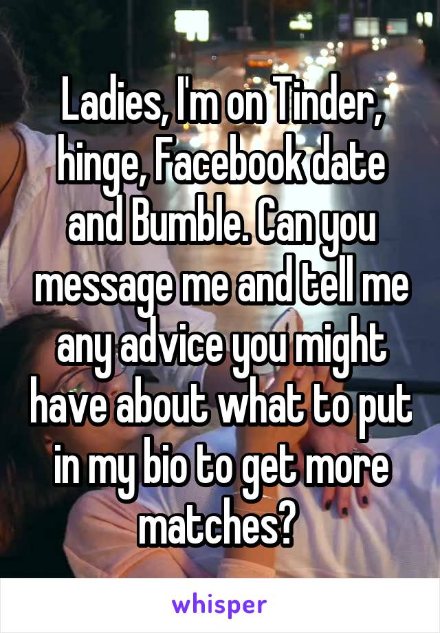 Ladies, I'm on Tinder, hinge, Facebook date and Bumble. Can you message me and tell me any advice you might have about what to put in my bio to get more matches? 