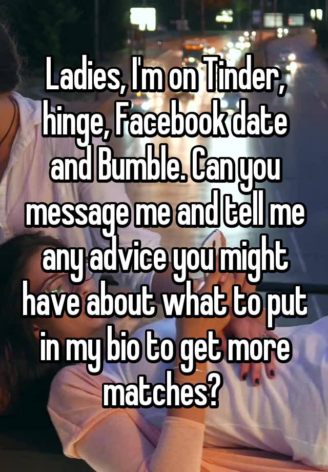 Ladies, I'm on Tinder, hinge, Facebook date and Bumble. Can you message me and tell me any advice you might have about what to put in my bio to get more matches? 