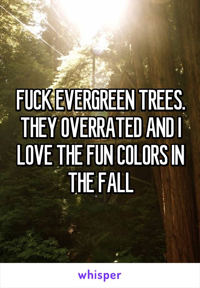 FUCK EVERGREEN TREES. THEY OVERRATED AND I LOVE THE FUN COLORS IN THE FALL