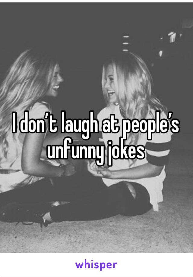 I don’t laugh at people’s unfunny jokes