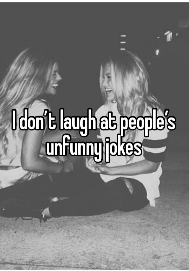 I don’t laugh at people’s unfunny jokes