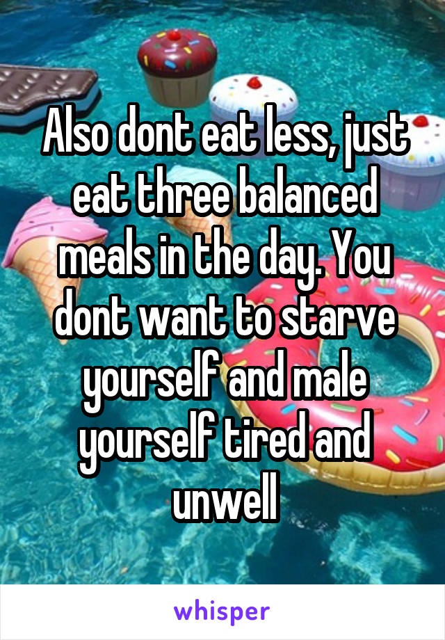 Also dont eat less, just eat three balanced meals in the day. You dont want to starve yourself and male yourself tired and unwell