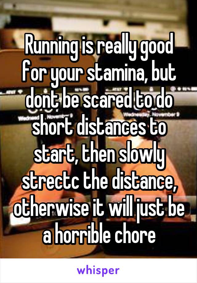 Running is really good for your stamina, but dont be scared to do short distances to start, then slowly strectc the distance, otherwise it will just be a horrible chore