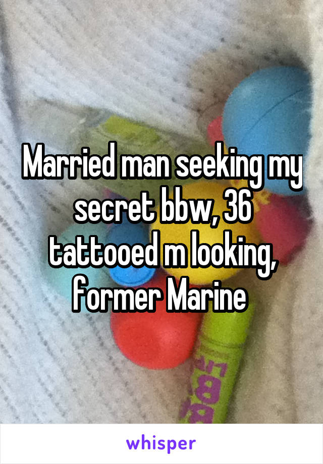 Married man seeking my secret bbw, 36 tattooed m looking, former Marine 