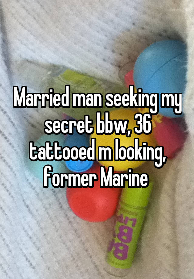 Married man seeking my secret bbw, 36 tattooed m looking, former Marine 