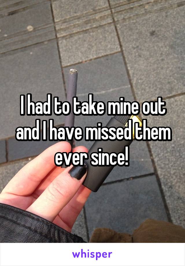 I had to take mine out and I have missed them ever since! 