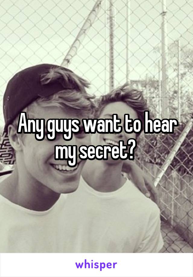 Any guys want to hear my secret? 