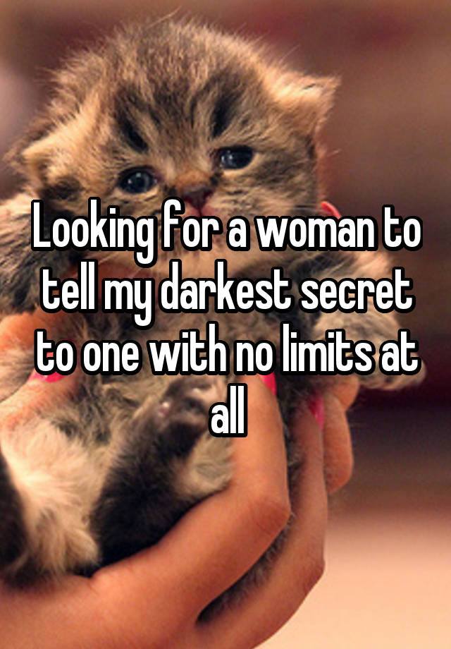 Looking for a woman to tell my darkest secret to one with no limits at all