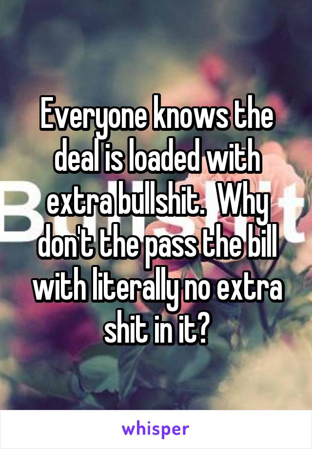 Everyone knows the deal is loaded with extra bullshit.  Why don't the pass the bill with literally no extra shit in it?