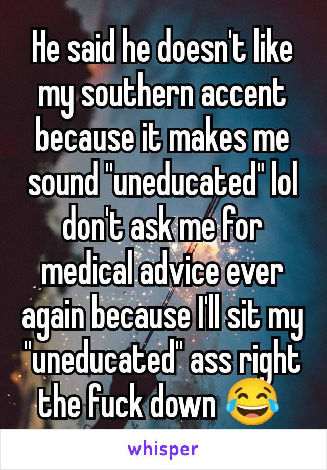 He said he doesn't like my southern accent because it makes me sound "uneducated" lol don't ask me for medical advice ever again because I'll sit my "uneducated" ass right the fuck down 😂 