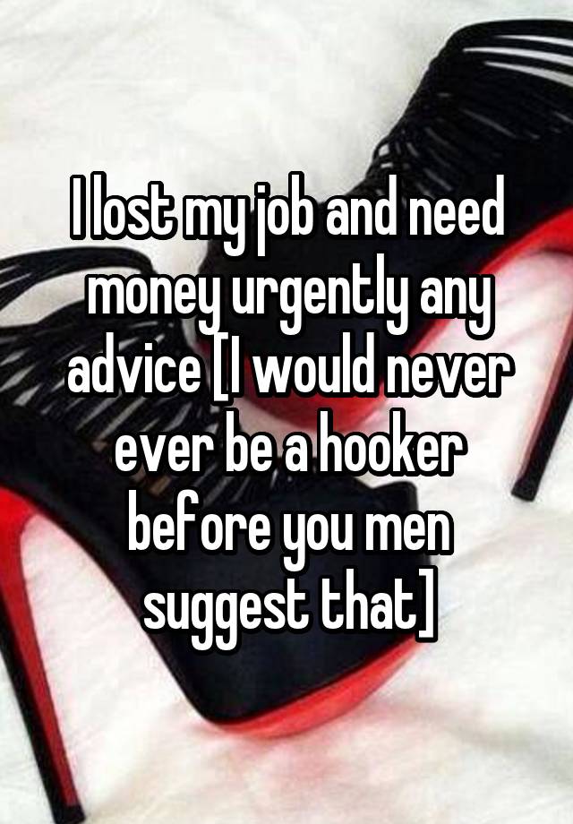 I lost my job and need money urgently any advice [I would never ever be a hooker before you men suggest that]