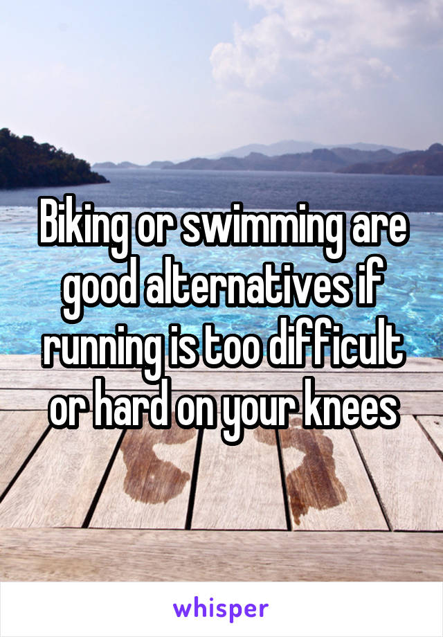 Biking or swimming are good alternatives if running is too difficult or hard on your knees