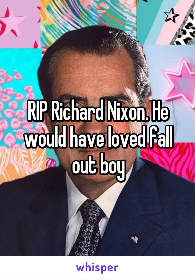 RIP Richard Nixon. He would have loved fall out boy