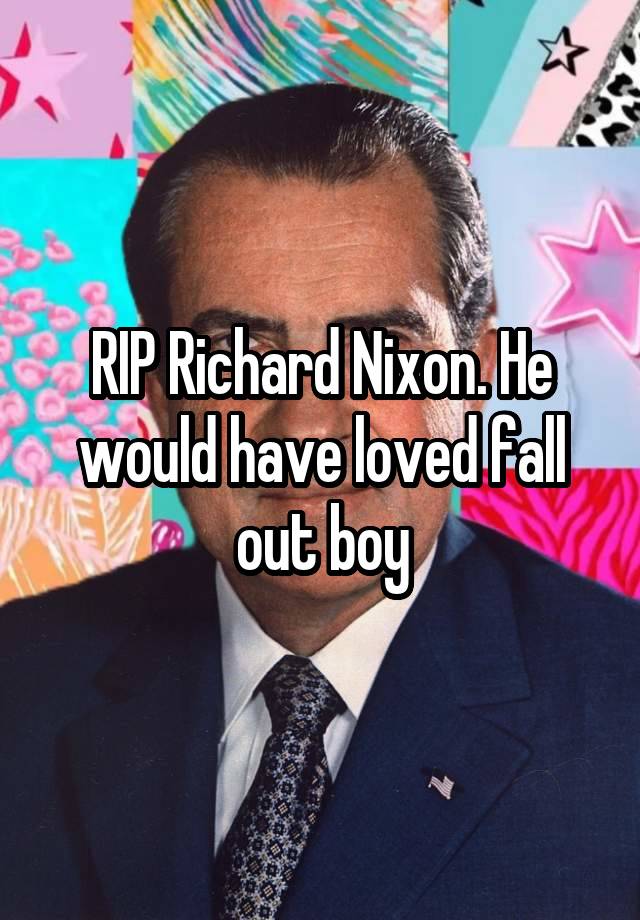 RIP Richard Nixon. He would have loved fall out boy