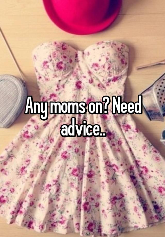 Any moms on? Need advice..