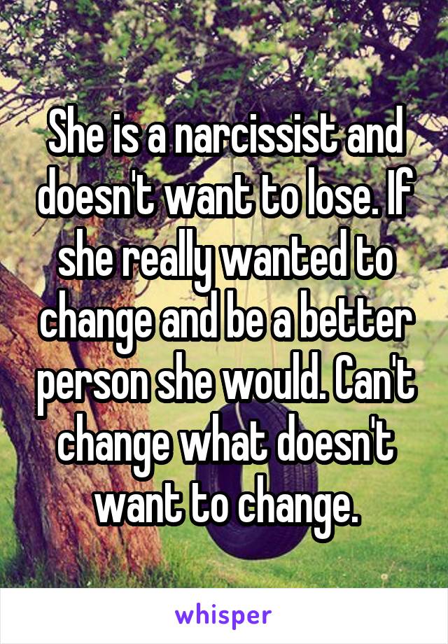 She is a narcissist and doesn't want to lose. If she really wanted to change and be a better person she would. Can't change what doesn't want to change.