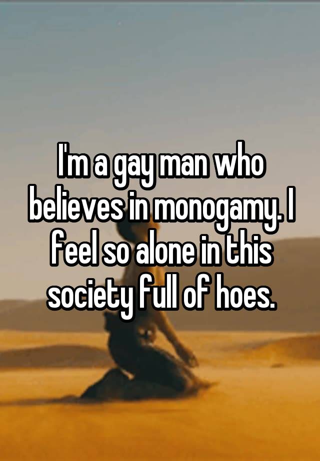 I'm a gay man who believes in monogamy. I feel so alone in this society full of hoes.