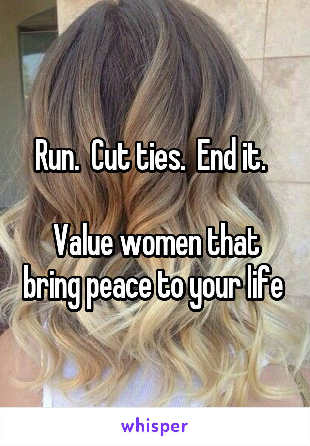 Run.  Cut ties.  End it.  

Value women that bring peace to your life 