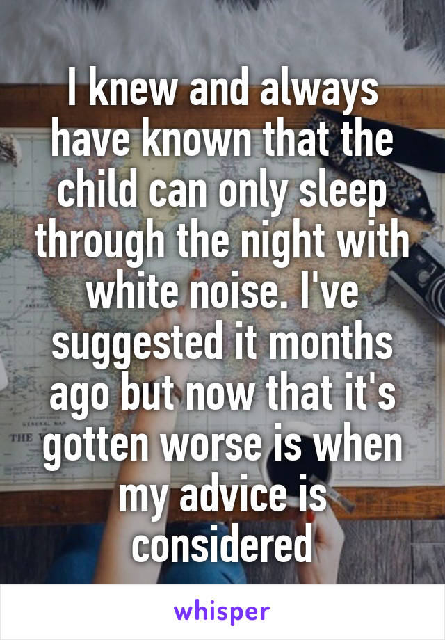 I knew and always have known that the child can only sleep through the night with white noise. I've suggested it months ago but now that it's gotten worse is when my advice is considered