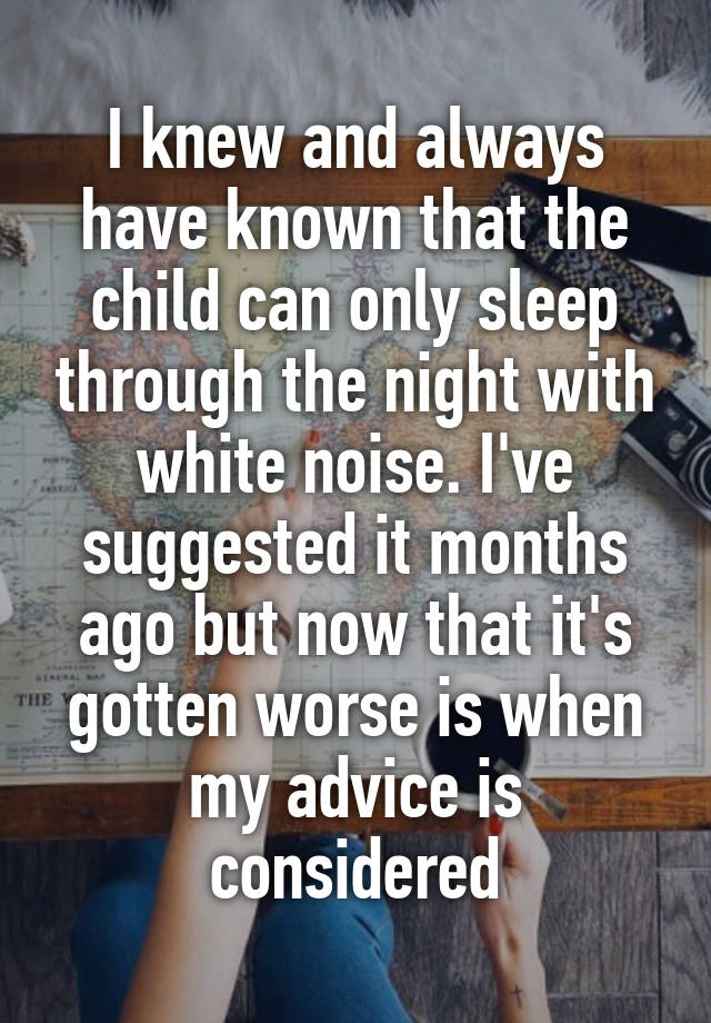 I knew and always have known that the child can only sleep through the night with white noise. I've suggested it months ago but now that it's gotten worse is when my advice is considered