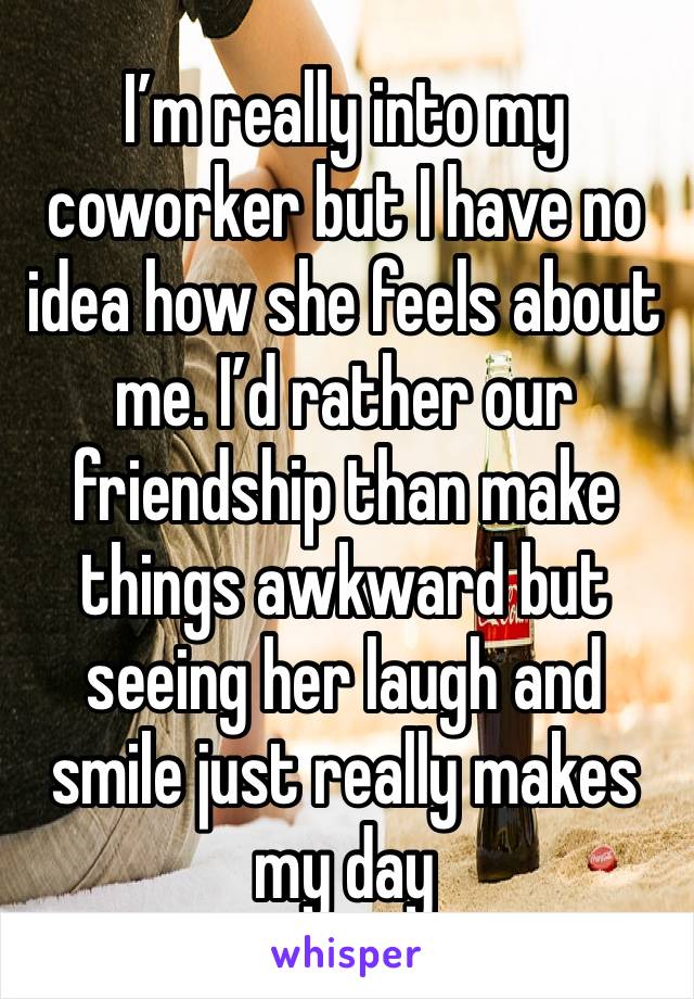 I’m really into my coworker but I have no idea how she feels about me. I’d rather our friendship than make things awkward but seeing her laugh and smile just really makes my day