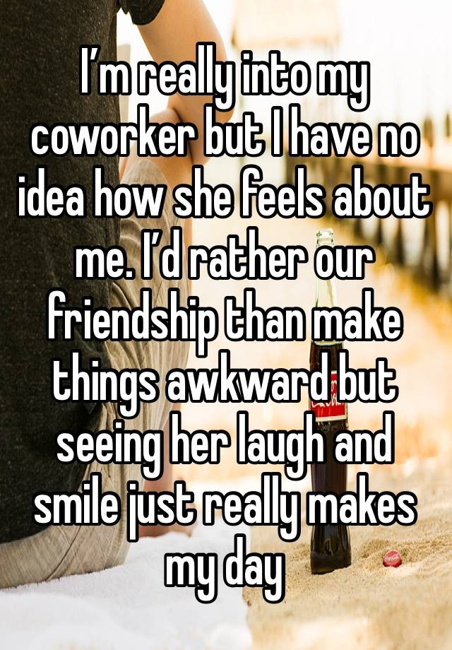 I’m really into my coworker but I have no idea how she feels about me. I’d rather our friendship than make things awkward but seeing her laugh and smile just really makes my day