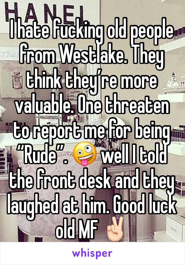 I hate fucking old people from Westlake. They think they’re more valuable. One threaten to report me for being “Rude”. 🤪 well I told the front desk and they laughed at him. Good luck old MF ✌🏻