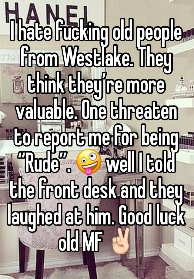 I hate fucking old people from Westlake. They think they’re more valuable. One threaten to report me for being “Rude”. 🤪 well I told the front desk and they laughed at him. Good luck old MF ✌🏻