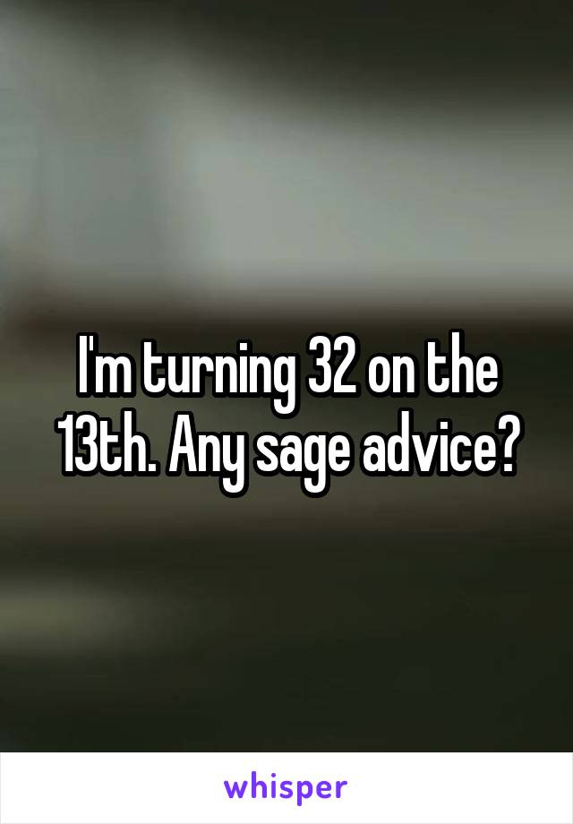 I'm turning 32 on the 13th. Any sage advice?