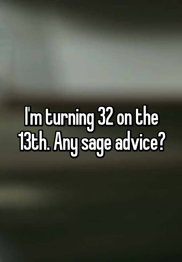 I'm turning 32 on the 13th. Any sage advice?