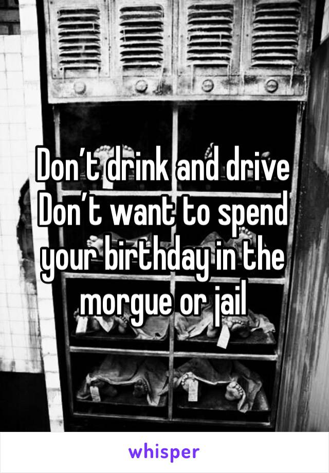 Don’t drink and drive
Don’t want to spend your birthday in the morgue or jail