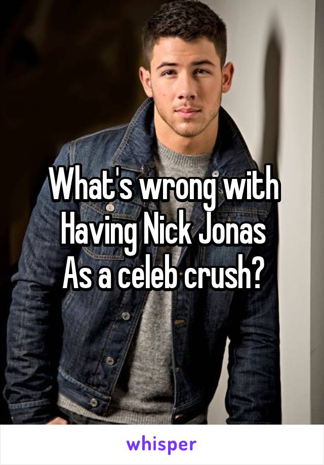 What's wrong with
Having Nick Jonas
As a celeb crush?