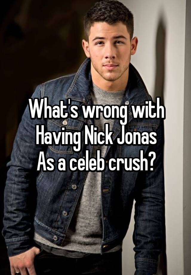 What's wrong with
Having Nick Jonas
As a celeb crush?