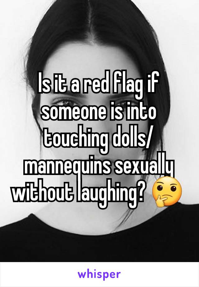 Is it a red flag if someone is into touching dolls/mannequins sexually without laughing? 🤔 