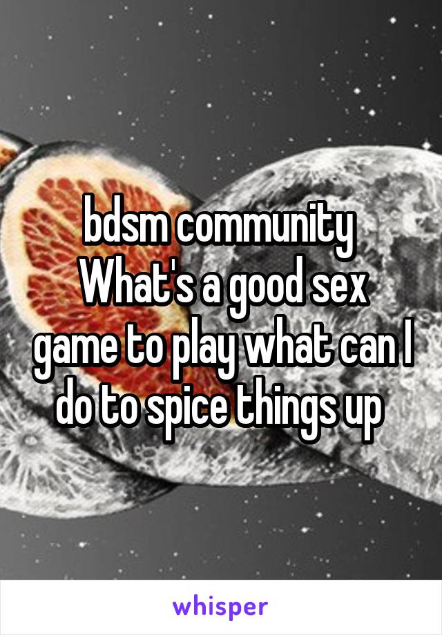  bdsm community 
What's a good sex game to play what can I do to spice things up 